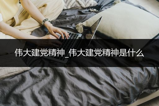 伟大建党精神_伟大建党精神是什么